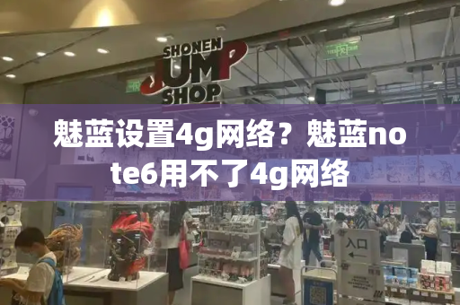 魅蓝设置4g网络？魅蓝note6用不了4g网络