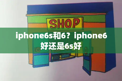 iphone6s和6？iphone6好还是6s好