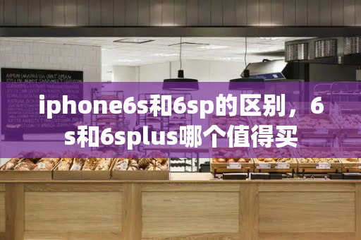 iphone6s和6sp的区别，6s和6splus哪个值得买