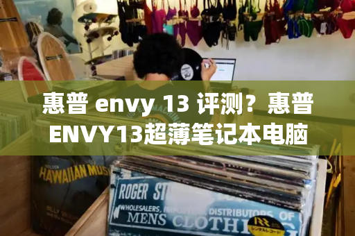 惠普 envy 13 评测？惠普ENVY13超薄笔记本电脑-第1张图片-星选值得买