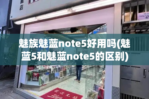 魅族魅蓝note5好用吗(魅蓝5和魅蓝note5的区别)