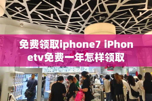 免费领取iphone7 iPhonetv免费一年怎样领取