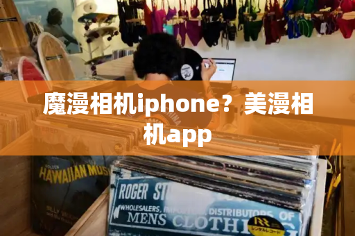 魔漫相机iphone？美漫相机app