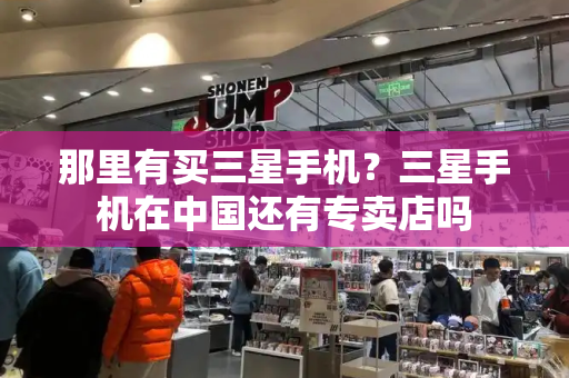 那里有买三星手机？三星手机在中国还有专卖店吗