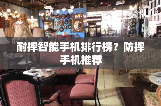 耐摔智能手机排行榜？防摔手机推荐