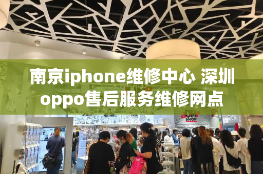 南京iphone维修中心 深圳oppo售后服务维修网点-第1张图片-星选测评