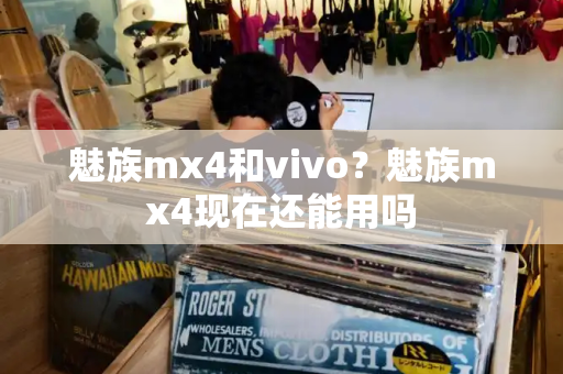 魅族mx4和vivo？魅族mx4现在还能用吗