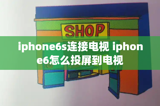 iphone6s连接电视 iphone6怎么投屏到电视-第1张图片-星选测评