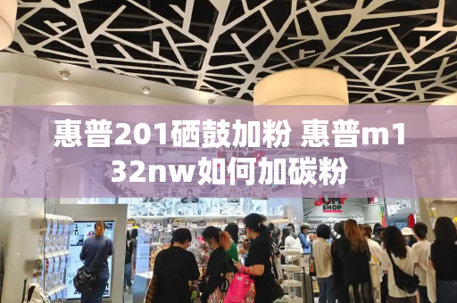 惠普201硒鼓加粉 惠普m132nw如何加碳粉