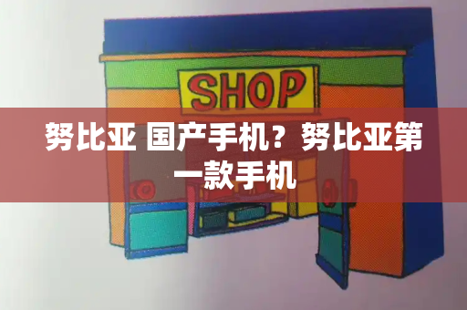 努比亚 国产手机？努比亚第一款手机