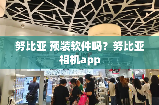 努比亚 预装软件吗？努比亚相机app-第1张图片-星选测评