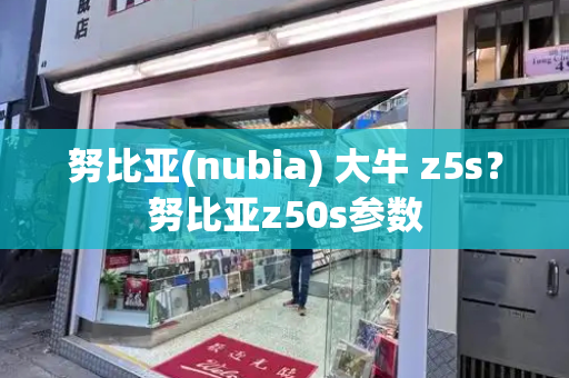 努比亚(nubia) 大牛 z5s？努比亚z50s参数