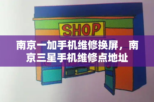 南京一加手机维修换屏，南京三星手机维修点地址