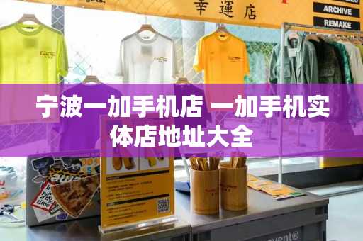 宁波一加手机店 一加手机实体店地址大全