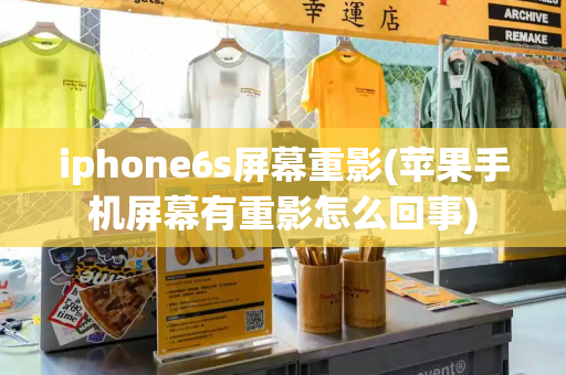 iphone6s屏幕重影(苹果手机屏幕有重影怎么回事)