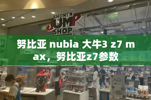 努比亚 nubia 大牛3 z7 max，努比亚z7参数