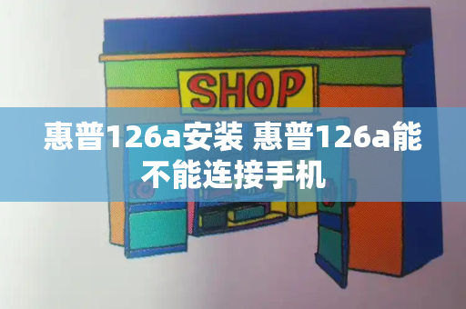 惠普126a安装 惠普126a能不能连接手机