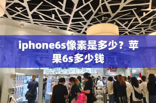 iphone6s像素是多少？苹果6s多少钱-第1张图片-星选测评