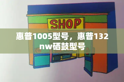 惠普1005型号，惠普132nw硒鼓型号