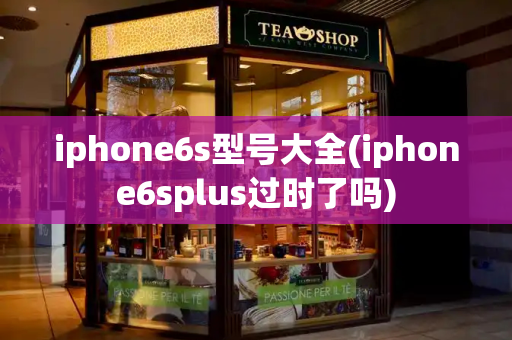 iphone6s型号大全(iphone6splus过时了吗)-第1张图片-星选测评