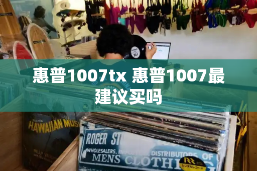 惠普1007tx 惠普1007最建议买吗-第1张图片-星选值得买