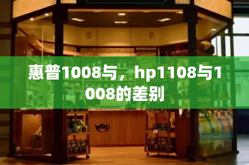 惠普1008与，hp1108与1008的差别