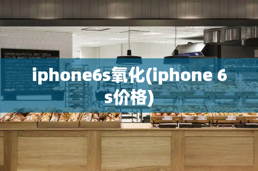 iphone6s氧化(iphone 6s价格)