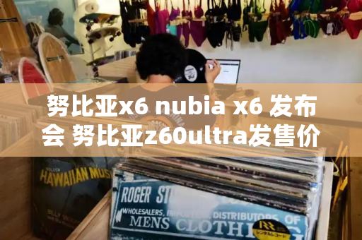 努比亚x6 nubia x6 发布会 努比亚z60ultra发售价-第1张图片-星选测评