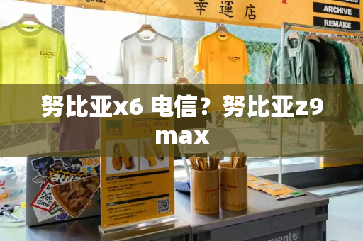 努比亚x6 电信？努比亚z9max-第1张图片-星选测评