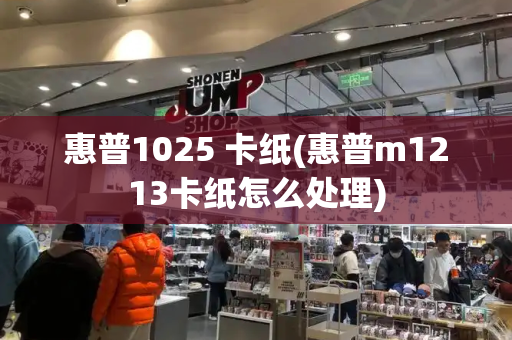 惠普1025 卡纸(惠普m1213卡纸怎么处理)