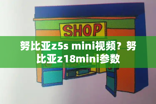 努比亚z5s mini视频？努比亚z18mini参数