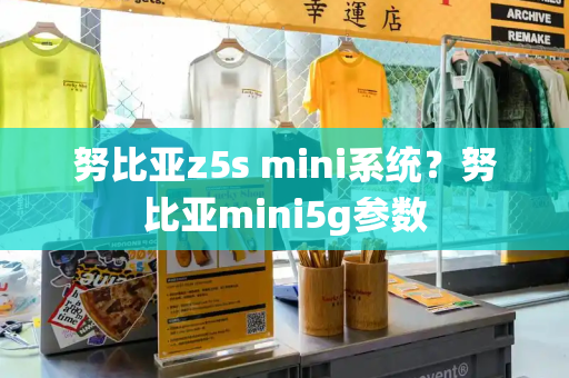 努比亚z5s mini系统？努比亚mini5g参数