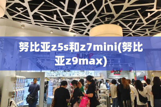 努比亚z5s和z7mini(努比亚z9max)