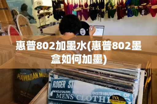 惠普802加墨水(惠普802墨盒如何加墨)