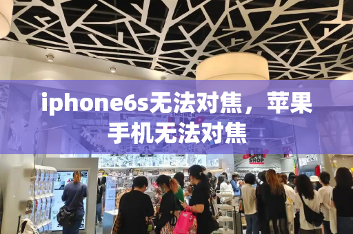 iphone6s无法对焦，苹果手机无法对焦-第1张图片-星选测评