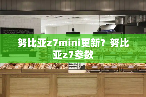 努比亚z7mini更新？努比亚z7参数