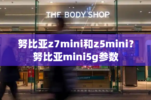 努比亚z7mini和z5mini？努比亚mini5g参数-第1张图片-星选测评