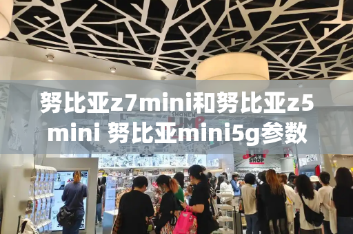 努比亚z7mini和努比亚z5mini 努比亚mini5g参数-第1张图片-星选测评