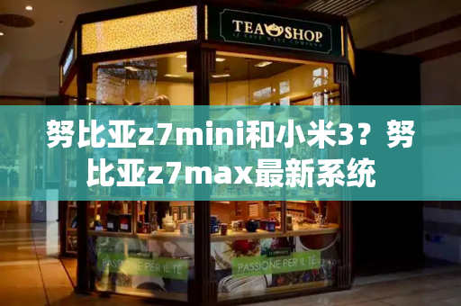 努比亚z7mini和小米3？努比亚z7max最新系统