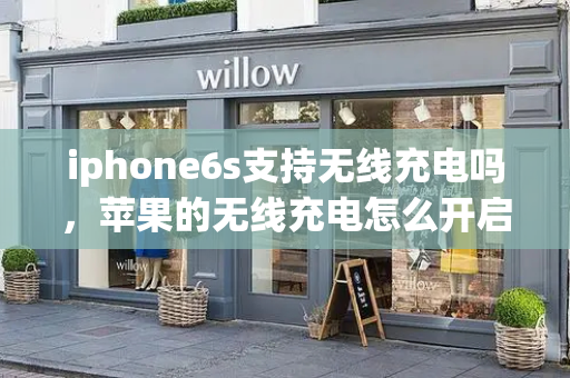 iphone6s支持无线充电吗，苹果的无线充电怎么开启