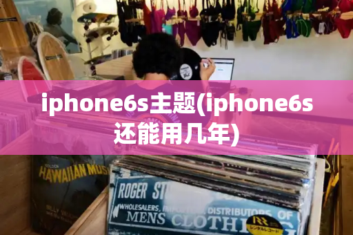 iphone6s主题(iphone6s还能用几年)