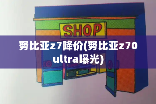 努比亚z7降价(努比亚z70ultra曝光)