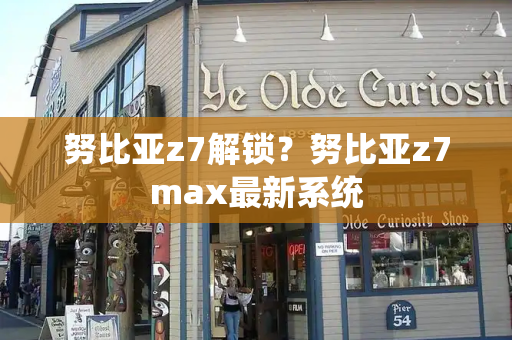 努比亚z7解锁？努比亚z7max最新系统