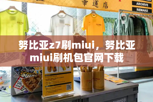 努比亚z7刷miui，努比亚miui刷机包官网下载