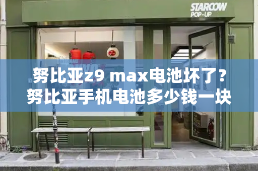 努比亚z9 max电池坏了？努比亚手机电池多少钱一块