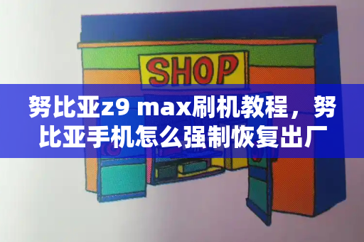 努比亚z9 max刷机教程，努比亚手机怎么强制恢复出厂设置