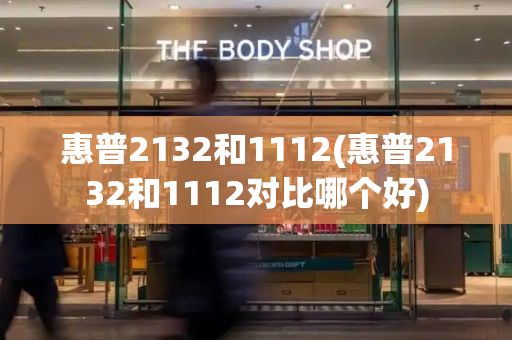 惠普2132和1112(惠普2132和1112对比哪个好)