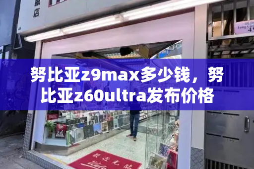 努比亚z9max多少钱，努比亚z60ultra发布价格-第1张图片-星选测评