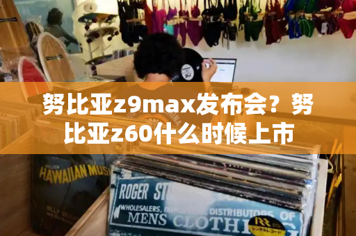 努比亚z9max发布会？努比亚z60什么时候上市-第1张图片-星选测评