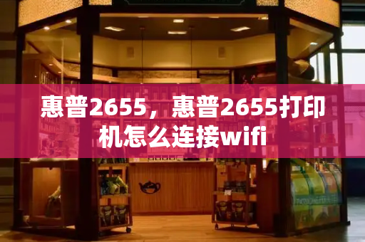 惠普2655，惠普2655打印机怎么连接wifi